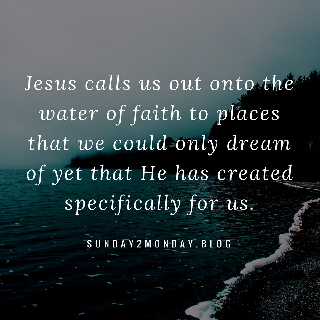 Jesus calls us out onto the water of faith to places that we could only dream of yet that He has created specifically for us.